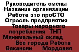 Руководитель смены › Название организации ­ Работа-это проСТО › Отрасль предприятия ­ Товары народного потребления (ТНП) › Минимальный оклад ­ 25 000 - Все города Работа » Вакансии   . Мордовия респ.